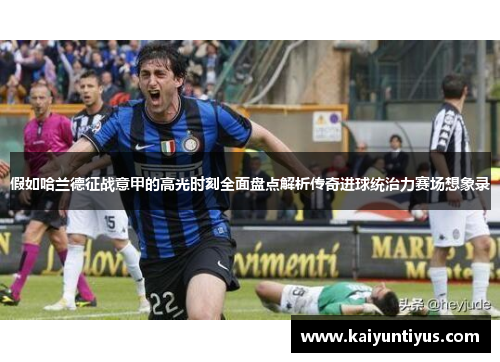 假如哈兰德征战意甲的高光时刻全面盘点解析传奇进球统治力赛场想象录