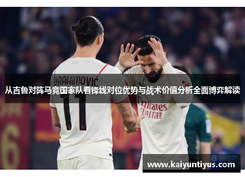 从吉鲁对阵马竞国家队看锋线对位优势与战术价值分析全面博弈解读