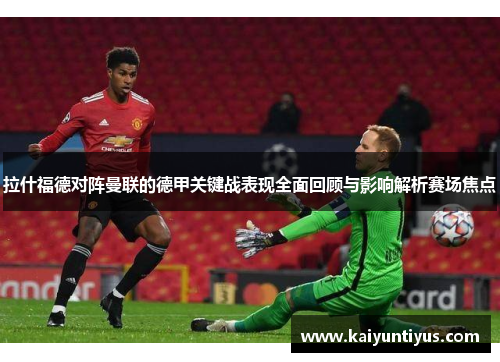 拉什福德对阵曼联的德甲关键战表现全面回顾与影响解析赛场焦点