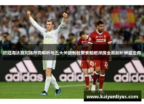 欧冠淘汰赛对阵形势解析与五大关键制胜要素前瞻深度全面剖析展望走向