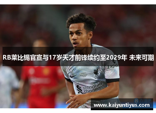 RB莱比锡官宣与17岁天才前锋续约至2029年 未来可期