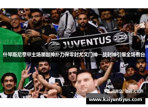 什琴斯尼意甲主场屡献神扑力保零封尤文门神一战封神引爆全场看台