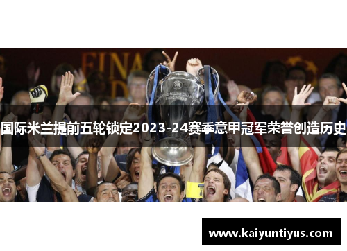 国际米兰提前五轮锁定2023-24赛季意甲冠军荣誉创造历史