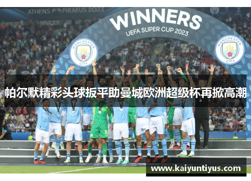 帕尔默精彩头球扳平助曼城欧洲超级杯再掀高潮