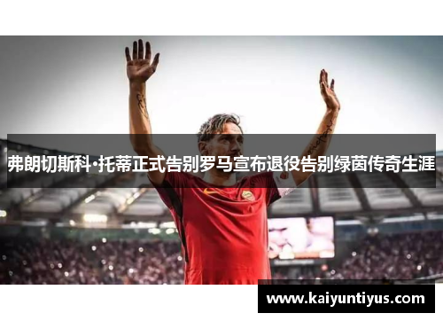 弗朗切斯科·托蒂正式告别罗马宣布退役告别绿茵传奇生涯