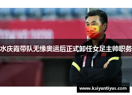 水庆霞带队无缘奥运后正式卸任女足主帅职务