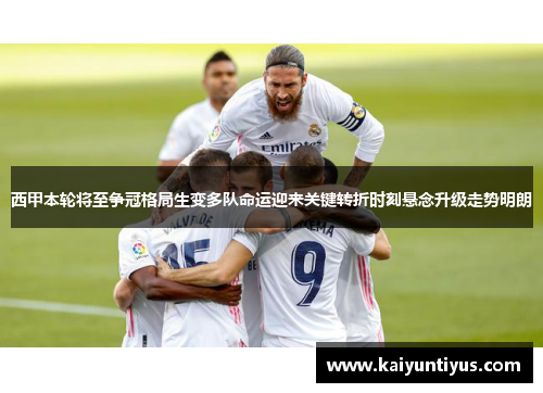 西甲本轮将至争冠格局生变多队命运迎来关键转折时刻悬念升级走势明朗