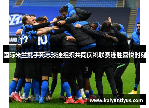 国际米兰携手死忠球迷组织共同庆祝联赛连胜喜悦时刻