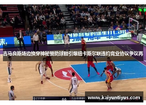 吉马良斯场边换穿神秘赞助球鞋引爆纽卡斯尔联违约竞业协议争议再