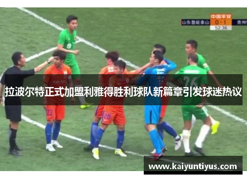 拉波尔特正式加盟利雅得胜利球队新篇章引发球迷热议