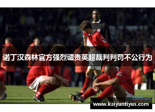 诺丁汉森林官方强烈谴责英超裁判判罚不公行为
