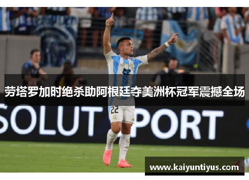 劳塔罗加时绝杀助阿根廷夺美洲杯冠军震撼全场