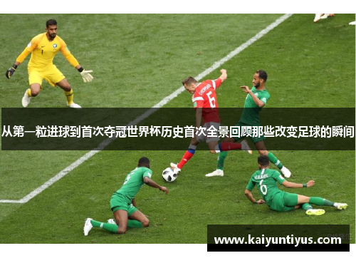 从第一粒进球到首次夺冠世界杯历史首次全景回顾那些改变足球的瞬间