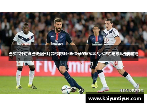 巴尔韦德对阵巴黎圣日耳曼欧联杯回暖信号深度解读战术状态与球队走向前瞻