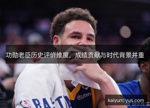 功勋老臣历史评价维度，成绩贡献与时代背景并重